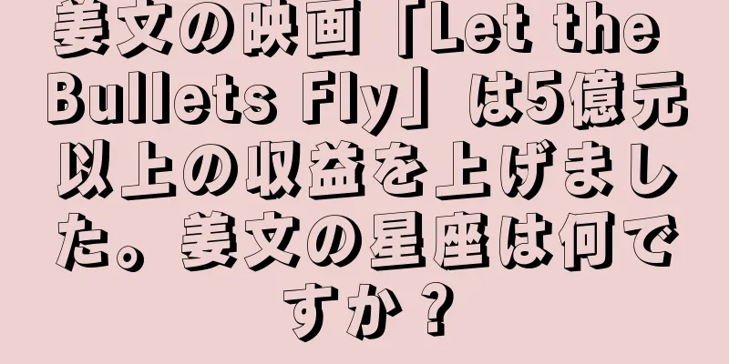 姜文の映画「Let the Bullets Fly」は5億元以上の収益を上げました。姜文の星座は何ですか？