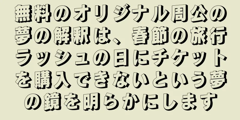 無料のオリジナル周公の夢の解釈は、春節の旅行ラッシュの日にチケットを購入できないという夢の鏡を明らかにします