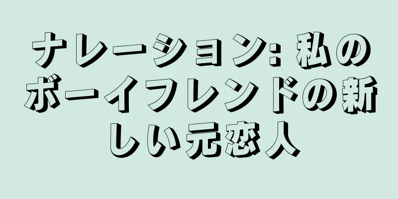 ナレーション: 私のボーイフレンドの新しい元恋人