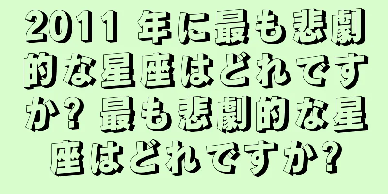 2011 年に最も悲劇的な星座はどれですか? 最も悲劇的な星座はどれですか?