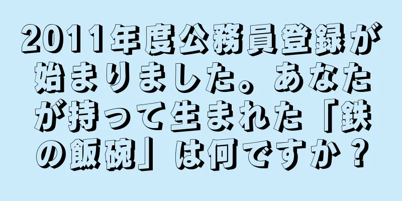 2011年度公務員登録が始まりました。あなたが持って生まれた「鉄の飯碗」は何ですか？