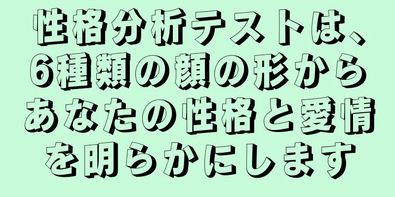 性格分析テストは、6種類の顔の形からあなたの性格と愛情を明らかにします