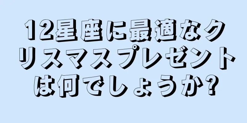 12星座に最適なクリスマスプレゼントは何でしょうか?