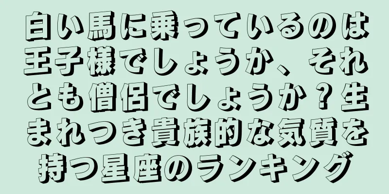 白い馬に乗っているのは王子様でしょうか、それとも僧侶でしょうか？生まれつき貴族的な気質を持つ星座のランキング