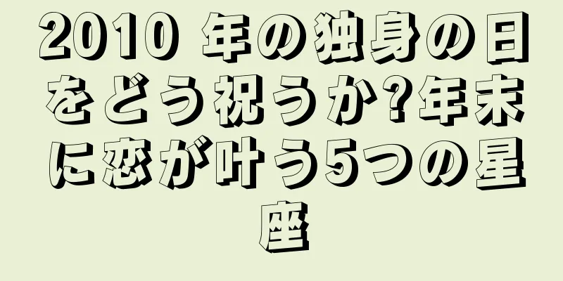 2010 年の独身の日をどう祝うか?年末に恋が叶う5つの星座