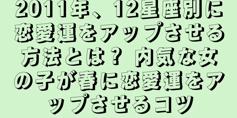 2011年、12星座別に恋愛運をアップさせる方法とは？ 内気な女の子が春に恋愛運をアップさせるコツ