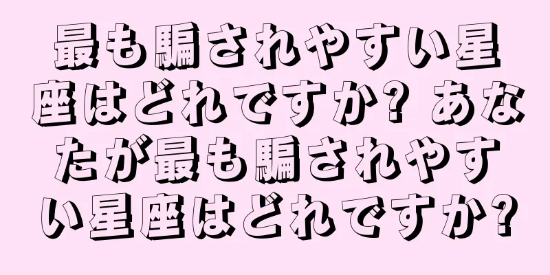 最も騙されやすい星座はどれですか? あなたが最も騙されやすい星座はどれですか?