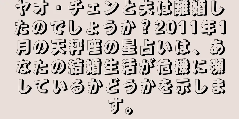 ヤオ・チェンと夫は離婚したのでしょうか？2011年1月の天秤座の星占いは、あなたの結婚生活が危機に瀕しているかどうかを示します。