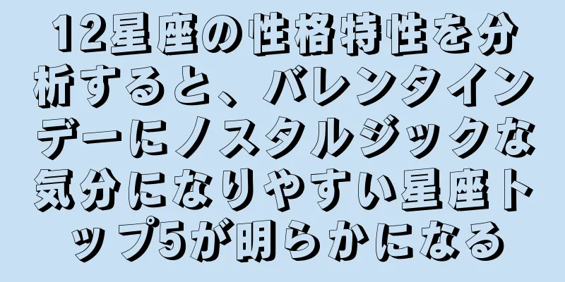 12星座の性格特性を分析すると、バレンタインデーにノスタルジックな気分になりやすい星座トップ5が明らかになる