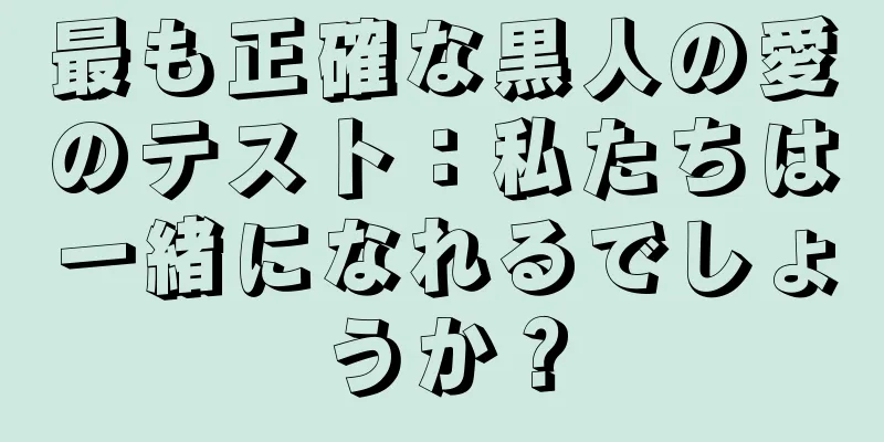 最も正確な黒人の愛のテスト：私たちは一緒になれるでしょうか？