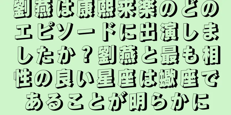 劉燕は康熙来楽のどのエピソードに出演しましたか？劉燕と最も相性の良い星座は蠍座であることが明らかに