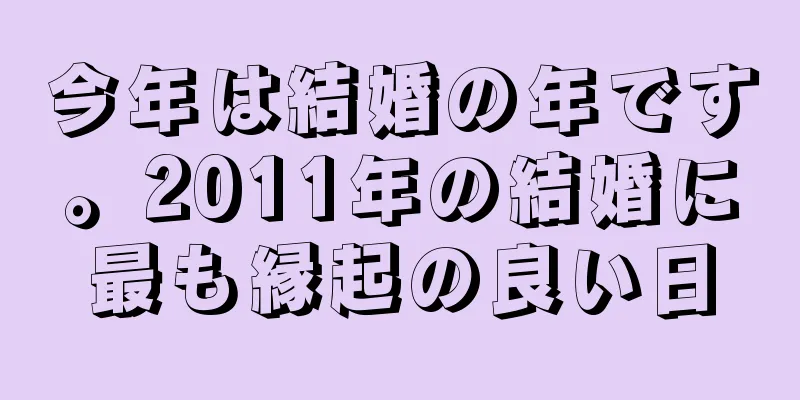 今年は結婚の年です。2011年の結婚に最も縁起の良い日