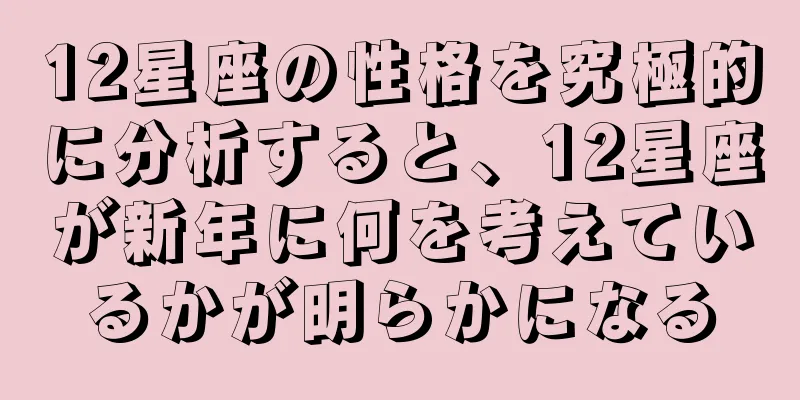 12星座の性格を究極的に分析すると、12星座が新年に何を考えているかが明らかになる