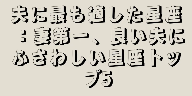 夫に最も適した星座：妻第一、良い夫にふさわしい星座トップ5