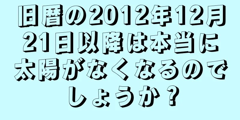 旧暦の2012年12月21日以降は本当に太陽がなくなるのでしょうか？