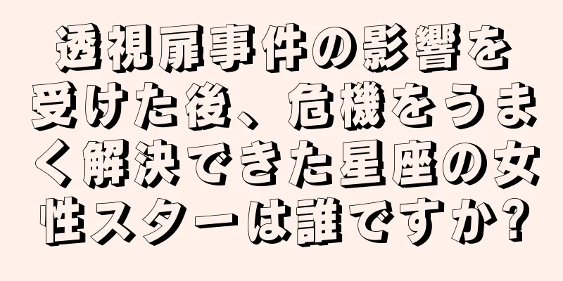 透視扉事件の影響を受けた後、危機をうまく解決できた星座の女性スターは誰ですか?