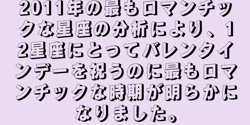 2011年の最もロマンチックな星座の分析により、12星座にとってバレンタインデーを祝うのに最もロマンチックな時期が明らかになりました。