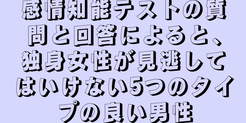 感情知能テストの質問と回答によると、独身女性が見逃してはいけない5つのタイプの良い男性