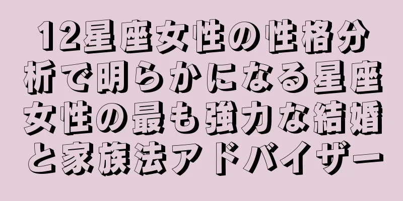 12星座女性の性格分析で明らかになる星座女性の最も強力な結婚と家族法アドバイザー