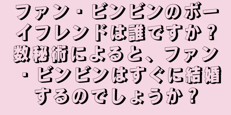 ファン・ビンビンのボーイフレンドは誰ですか？数秘術によると、ファン・ビンビンはすぐに結婚するのでしょうか？