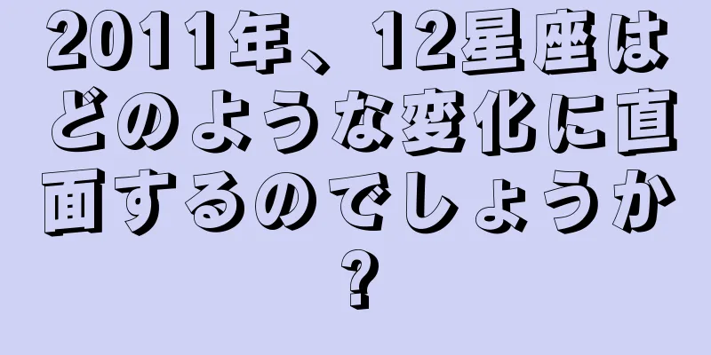 2011年、12星座はどのような変化に直面するのでしょうか?