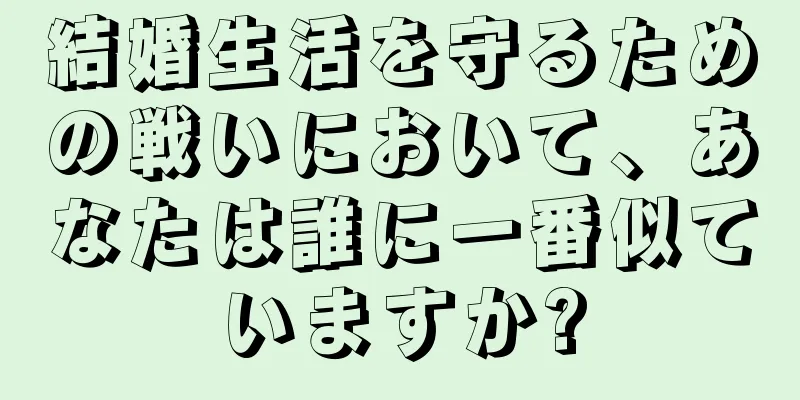 結婚生活を守るための戦いにおいて、あなたは誰に一番似ていますか?