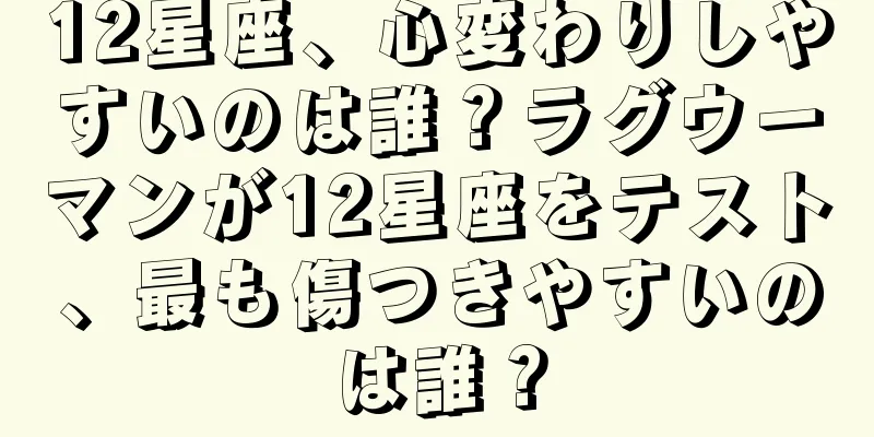 12星座、心変わりしやすいのは誰？ラグウーマンが12星座をテスト、最も傷つきやすいのは誰？