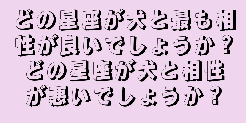 どの星座が犬と最も相性が良いでしょうか？どの星座が犬と相性が悪いでしょうか？