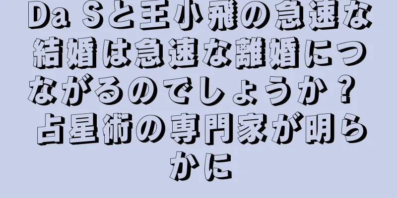Da Sと王小飛の急速な結婚は急速な離婚につながるのでしょうか？ 占星術の専門家が明らかに