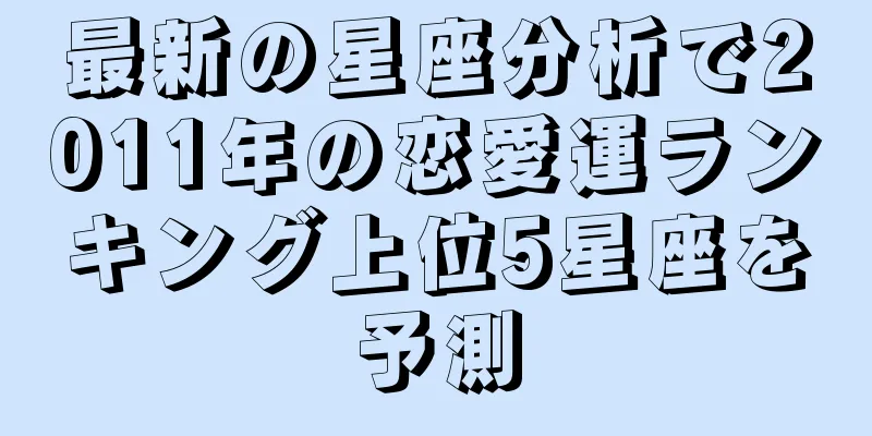 最新の星座分析で2011年の恋愛運ランキング上位5星座を予測
