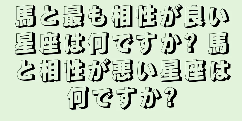 馬と最も相性が良い星座は何ですか? 馬と相性が悪い星座は何ですか?