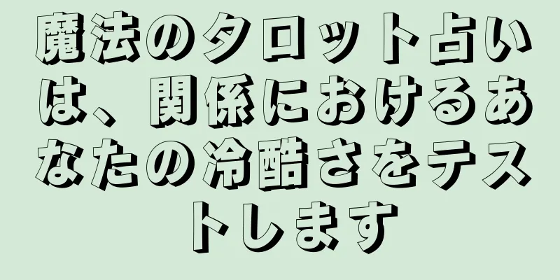 魔法のタロット占いは、関係におけるあなたの冷酷さをテストします