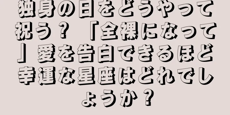 独身の日をどうやって祝う？ 「全裸になって」愛を告白できるほど幸運な星座はどれでしょうか？