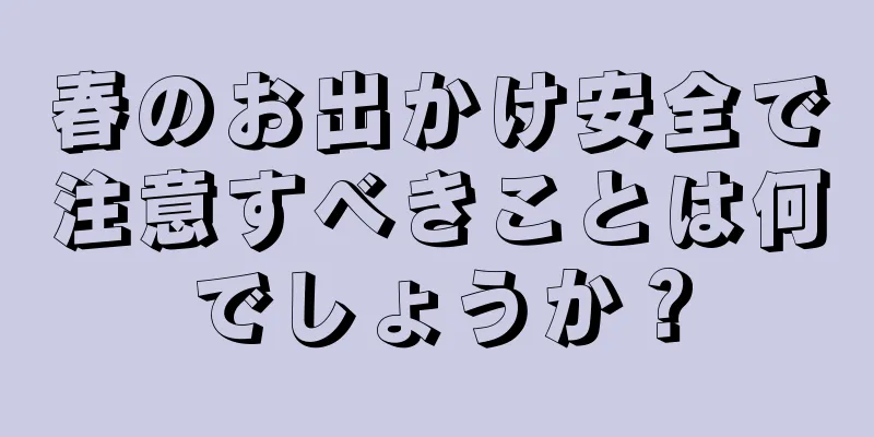 春のお出かけ安全で注意すべきことは何でしょうか？