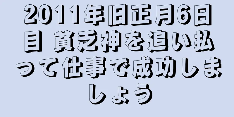 2011年旧正月6日目 貧乏神を追い払って仕事で成功しましょう