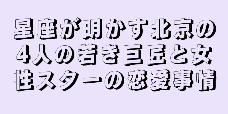 星座が明かす北京の4人の若き巨匠と女性スターの恋愛事情