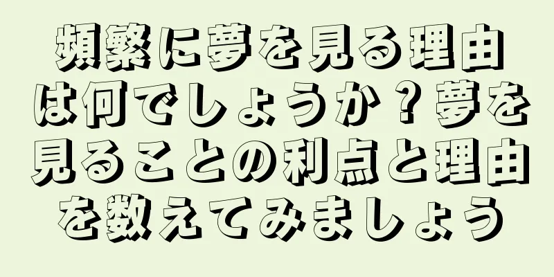 頻繁に夢を見る理由は何でしょうか？夢を見ることの利点と理由を数えてみましょう