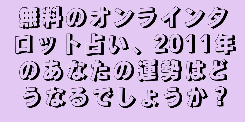 無料のオンラインタロット占い、2011年のあなたの運勢はどうなるでしょうか？