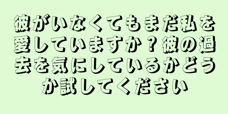 彼がいなくてもまだ私を愛していますか？彼の過去を気にしているかどうか試してください