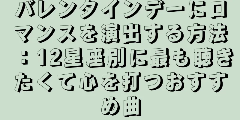 バレンタインデーにロマンスを演出する方法：12星座別に最も聴きたくて心を打つおすすめ曲