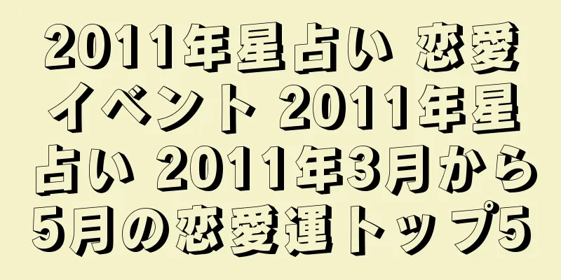2011年星占い 恋愛イベント 2011年星占い 2011年3月から5月の恋愛運トップ5