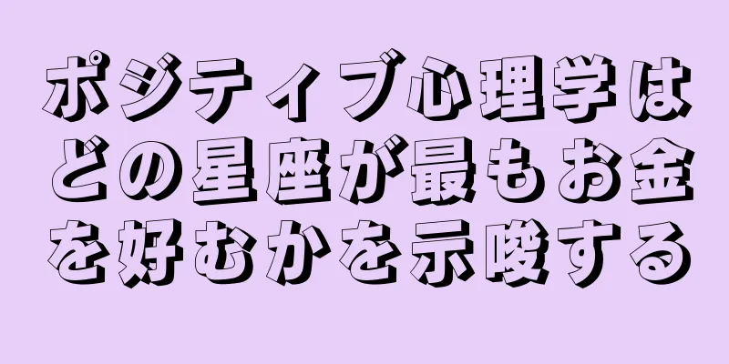 ポジティブ心理学はどの星座が最もお金を好むかを示唆する