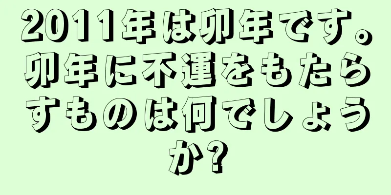 2011年は卯年です。卯年に不運をもたらすものは何でしょうか?