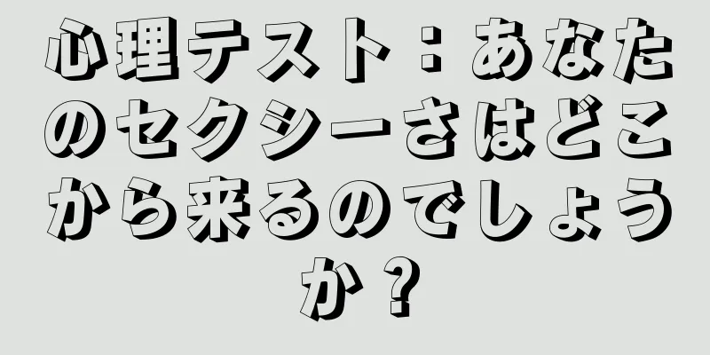 心理テスト：あなたのセクシーさはどこから来るのでしょうか？