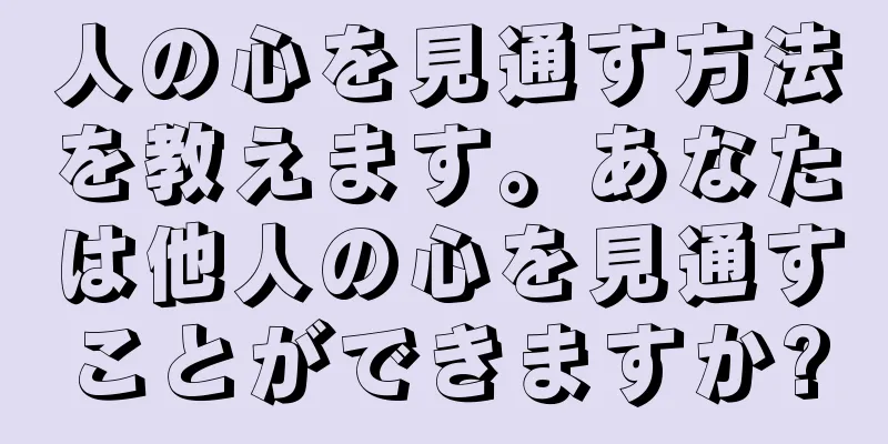 人の心を見通す方法を教えます。あなたは他人の心を見通すことができますか?