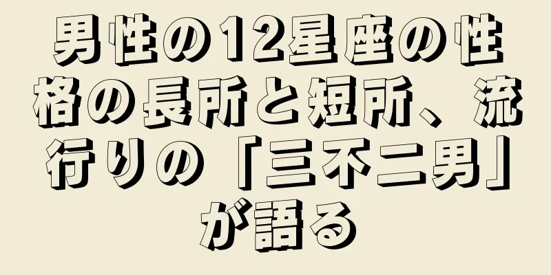 男性の12星座の性格の長所と短所、流行りの「三不二男」が語る