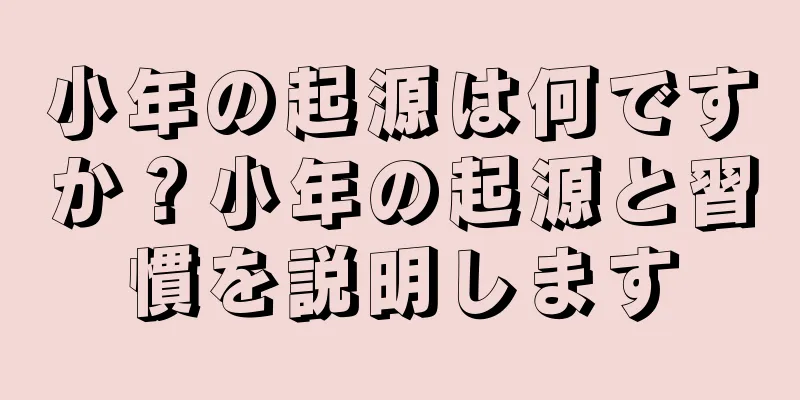 小年の起源は何ですか？小年の起源と習慣を説明します