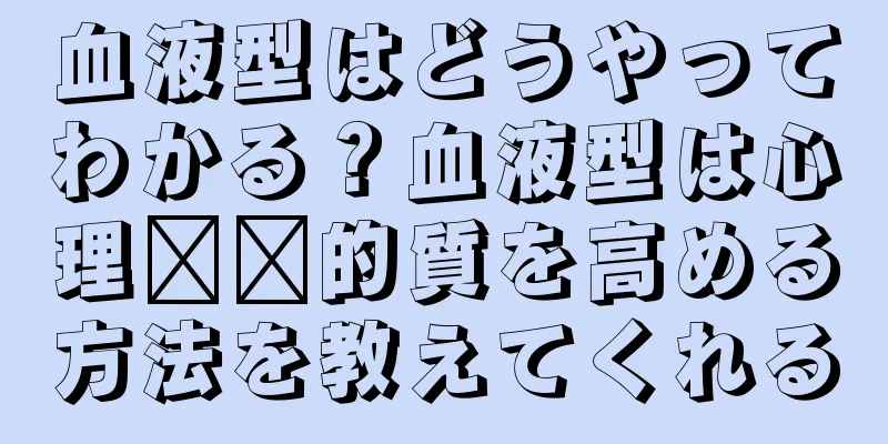 血液型はどうやってわかる？血液型は心理​​的質を高める方法を教えてくれる