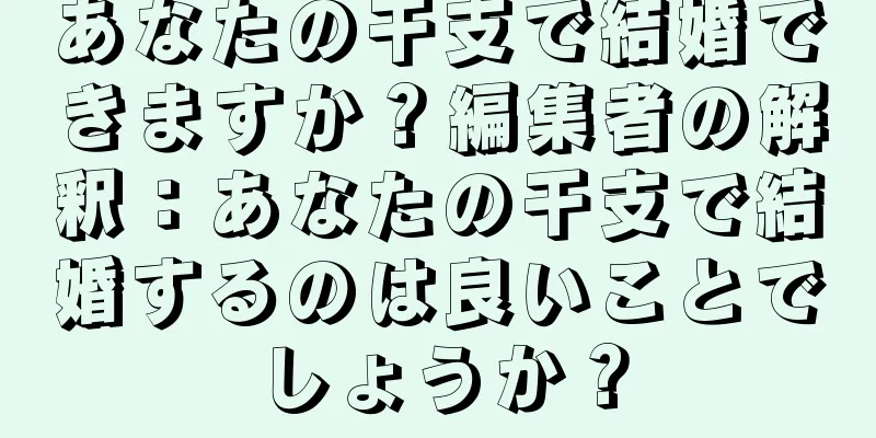 あなたの干支で結婚できますか？編集者の解釈：あなたの干支で結婚するのは良いことでしょうか？