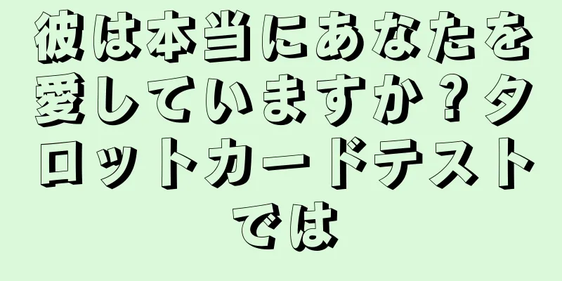 彼は本当にあなたを愛していますか？タロットカードテストでは